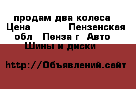 продам два колеса › Цена ­ 1 500 - Пензенская обл., Пенза г. Авто » Шины и диски   